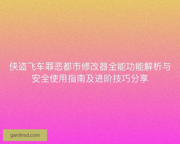 侠盗飞车罪恶都市修改器全能功能解析与安全使用指南及进阶技巧分享