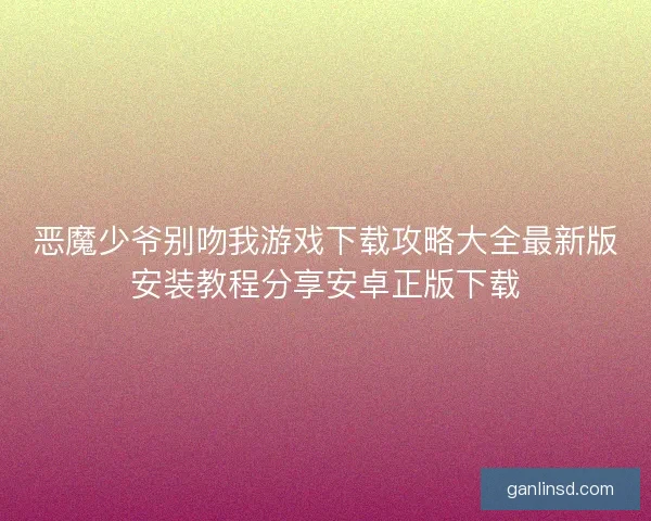 恶魔少爷别吻我游戏下载攻略大全最新版安装教程分享安卓正版下载