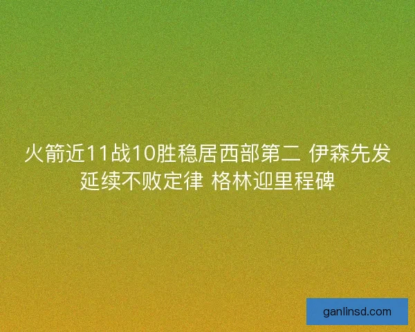 火箭近11战10胜稳居西部第二 伊森先发延续不败定律 格林迎里程碑