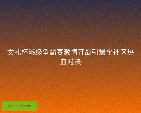 文礼杯够级争霸赛激情开战引爆全社区热血对决