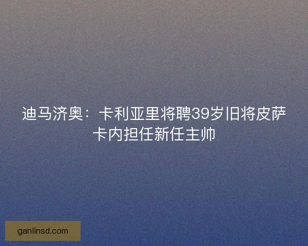 迪马济奥：卡利亚里将聘39岁旧将皮萨卡内担任新任主帅
