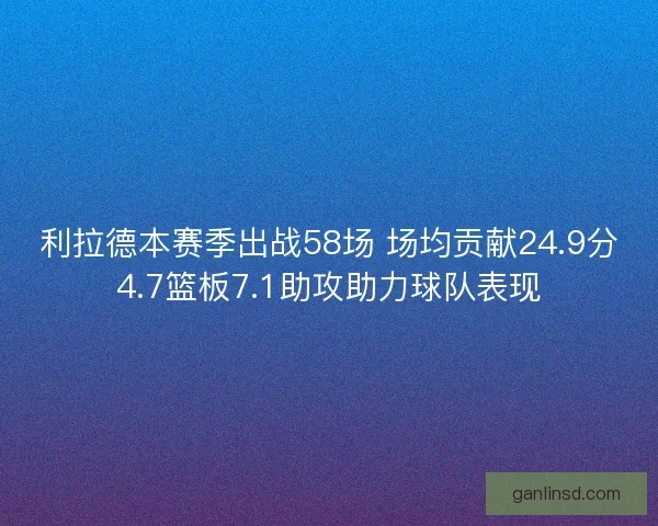 利拉德本赛季出战58场 场均贡献24.9分4.7篮板7.1助攻助力球队表现