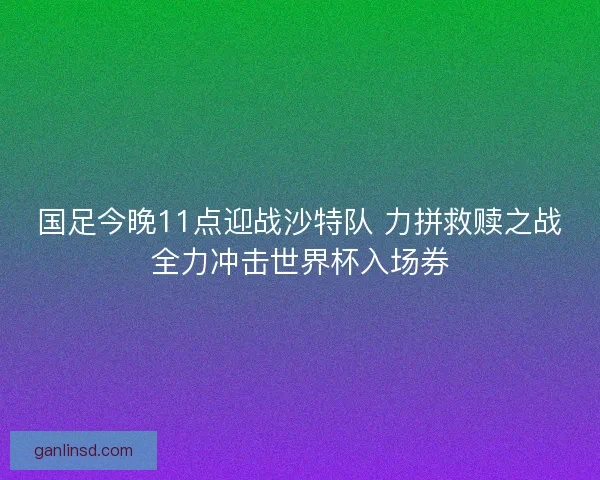 国足今晚11点迎战沙特队 力拼救赎之战全力冲击世界杯入场券