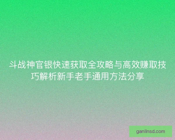 斗战神官银快速获取全攻略与高效赚取技巧解析新手老手通用方法分享