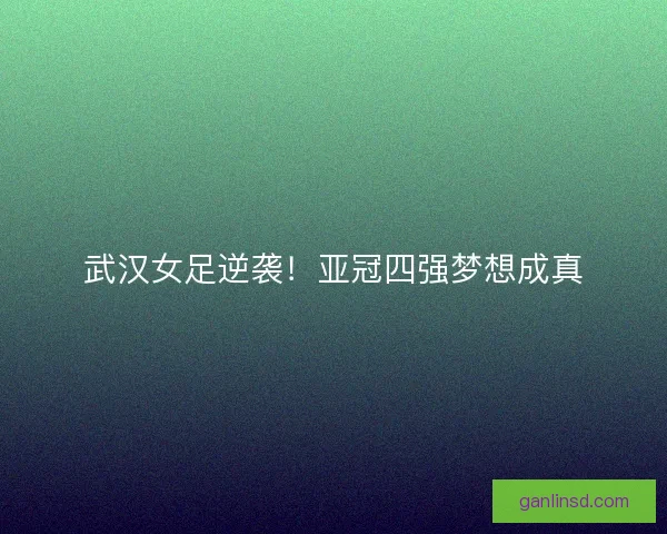 武汉女足逆袭！亚冠四强梦想成真