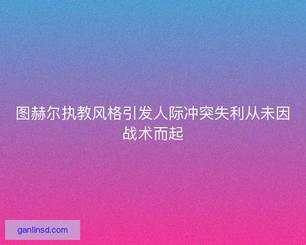 图赫尔执教风格引发人际冲突失利从未因战术而起
