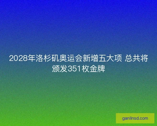 2028年洛杉矶奥运会新增五大项 总共将颁发351枚金牌