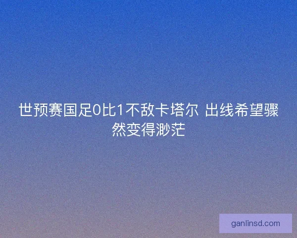 世预赛国足0比1不敌卡塔尔 出线希望骤然变得渺茫