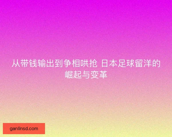 从带钱输出到争相哄抢 日本足球留洋的崛起与变革