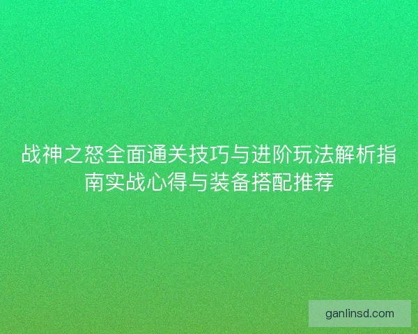 战神之怒全面通关技巧与进阶玩法解析指南实战心得与装备搭配推荐