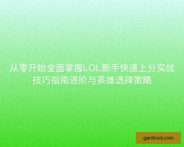 从零开始全面掌握LOL新手快速上分实战技巧指南进阶与英雄选择策略