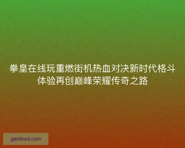 拳皇在线玩重燃街机热血对决新时代格斗体验再创巅峰荣耀传奇之路