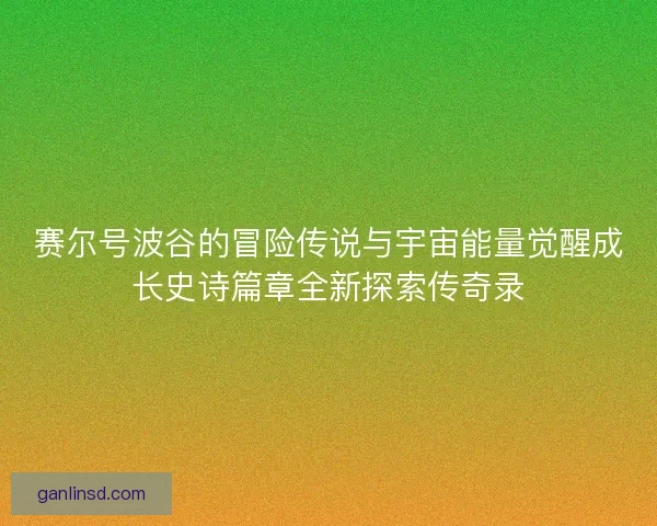 赛尔号波谷的冒险传说与宇宙能量觉醒成长史诗篇章全新探索传奇录