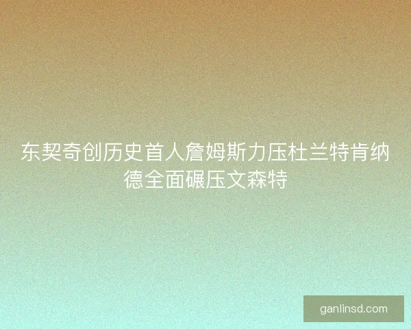 东契奇创历史首人詹姆斯力压杜兰特肯纳德全面碾压文森特