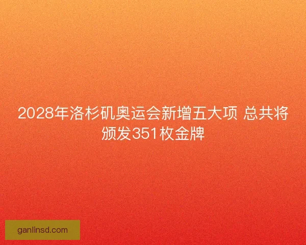2028年洛杉矶奥运会新增五大项 总共将颁发351枚金牌