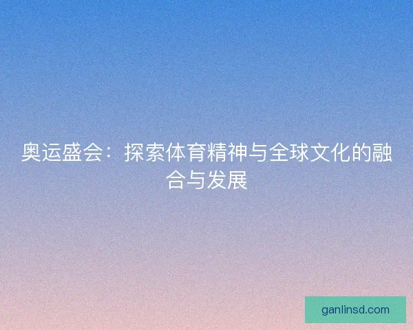 奥运盛会：探索体育精神与全球文化的融合与发展