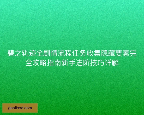 碧之轨迹全剧情流程任务收集隐藏要素完全攻略指南新手进阶技巧详解