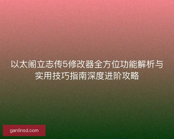 以太阁立志传5修改器全方位功能解析与实用技巧指南深度进阶攻略