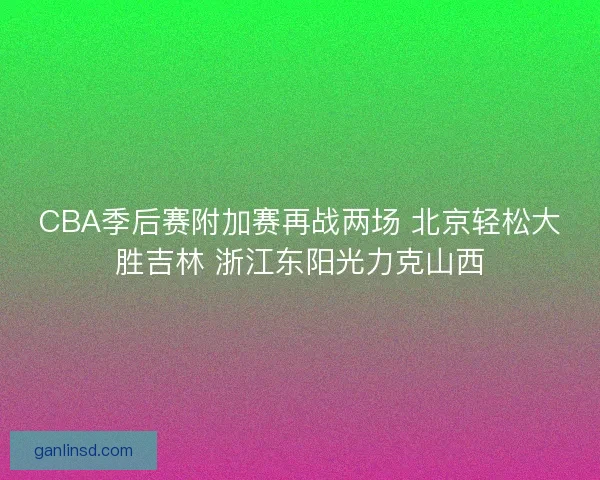 CBA季后赛附加赛再战两场 北京轻松大胜吉林 浙江东阳光力克山西