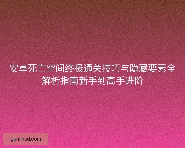 安卓死亡空间终极通关技巧与隐藏要素全解析指南新手到高手进阶
